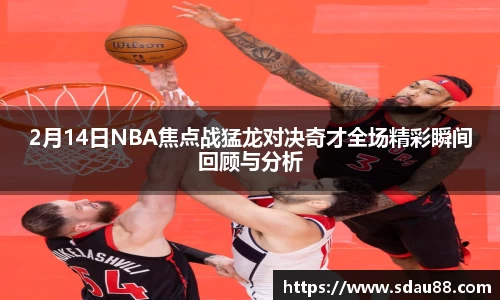 2月14日NBA焦点战猛龙对决奇才全场精彩瞬间回顾与分析