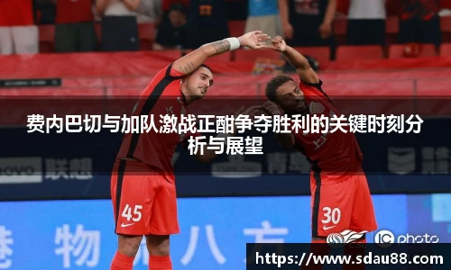 费内巴切与加队激战正酣争夺胜利的关键时刻分析与展望