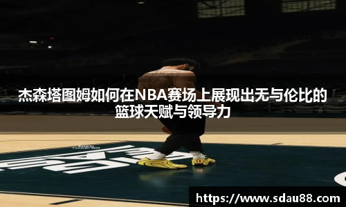 杰森塔图姆如何在NBA赛场上展现出无与伦比的篮球天赋与领导力