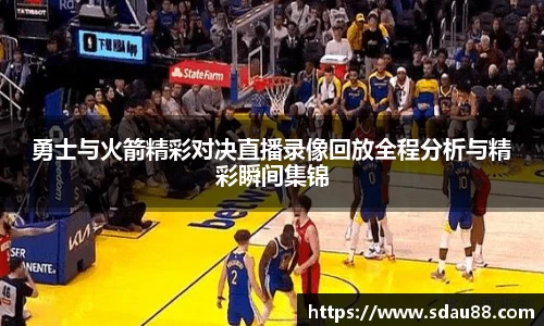 勇士与火箭精彩对决直播录像回放全程分析与精彩瞬间集锦